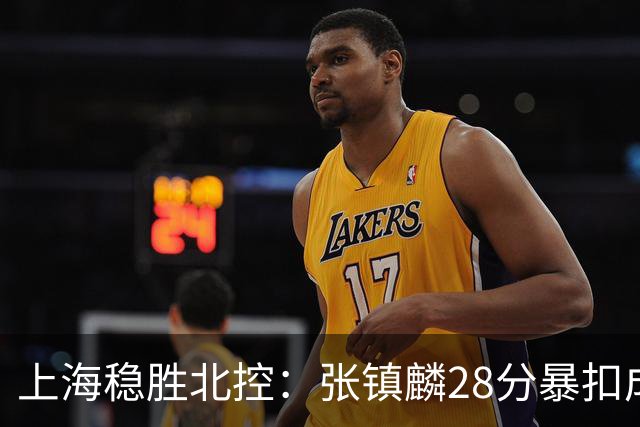 上海稳胜北控：张镇麟28分暴扣成亮点，廖三宁狂砍34分刷新纪录